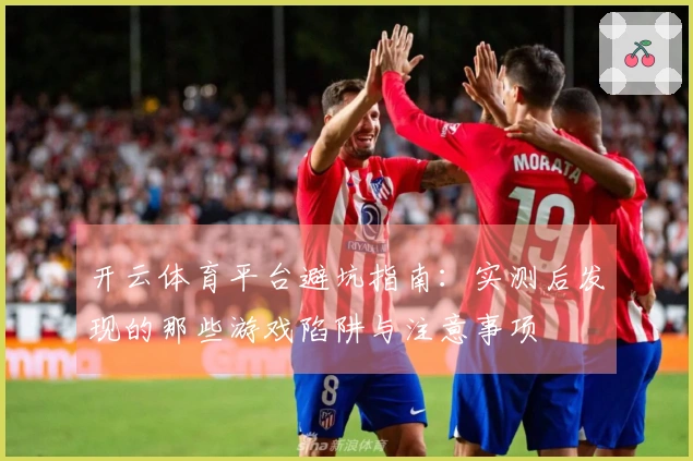开云体育平台避坑指南：实测后发现的那些游戏陷阱与注意事项