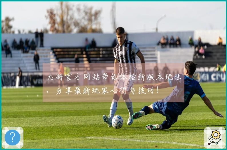 九游官方网站带你体验新版本玩法，分享最新玩家心得与技巧！
