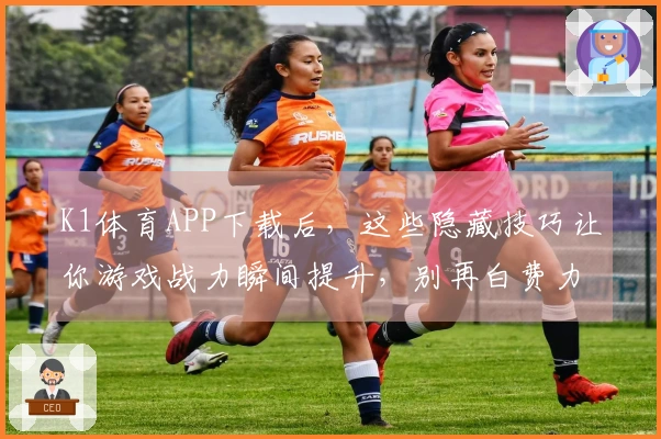 K1体育APP下载后，这些隐藏技巧让你游戏战力瞬间提升，别再白费力气了！