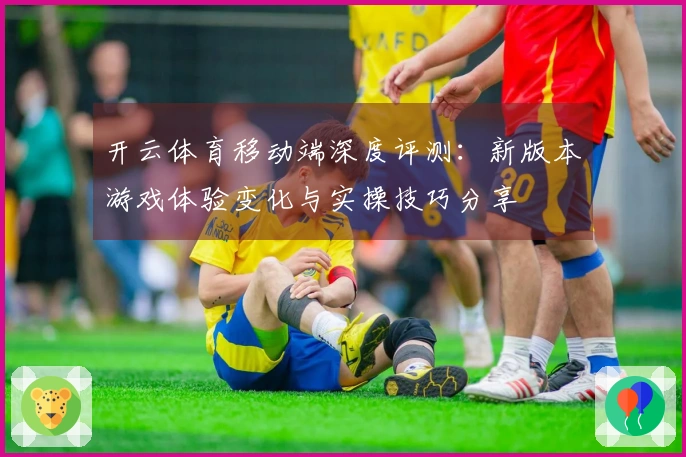 开云体育移动端深度评测：新版本游戏体验变化与实操技巧分享