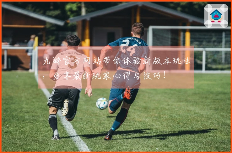 九游官方网站带你体验新版本玩法，分享最新玩家心得与技巧！