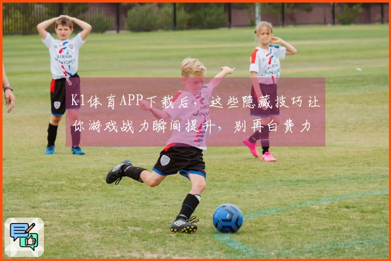 K1体育APP下载后，这些隐藏技巧让你游戏战力瞬间提升，别再白费力气了！