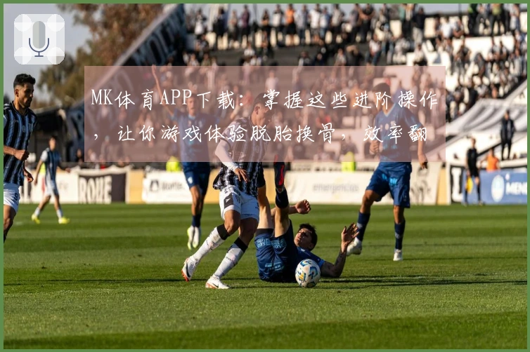 MK体育APP下载：掌握这些进阶操作，让你游戏体验脱胎换骨，效率翻倍！
